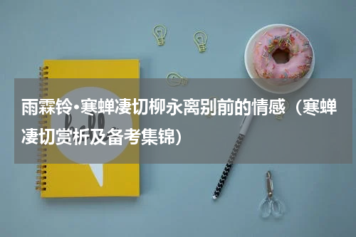 雨霖铃·寒蝉凄切柳永离别前的情感（寒蝉凄切赏析及备考集锦）