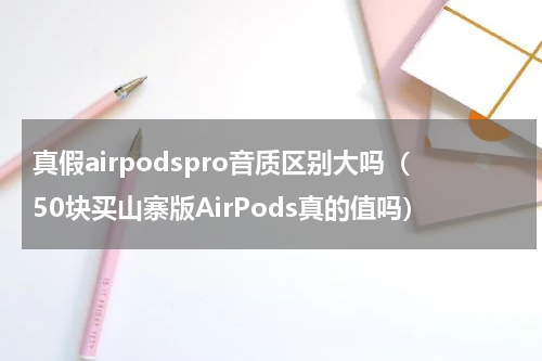 真假airpodspro音质区别大吗（50块买山寨版AirPods真的值吗）