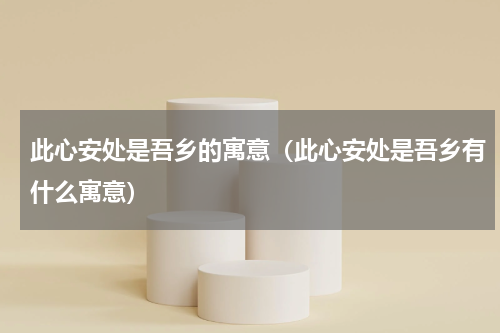此心安处是吾乡的寓意（此心安处是吾乡有什么寓意）