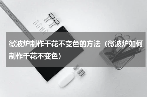 微波炉制作干花不变色的方法（微波炉如何制作干花不变色）