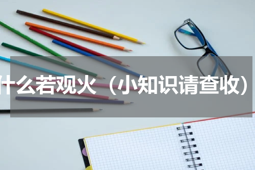 什么若观火（小知识请查收）