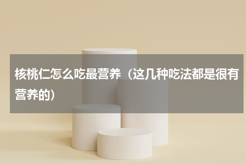 核桃仁怎么吃最营养（这几种吃法都是很有营养的）
