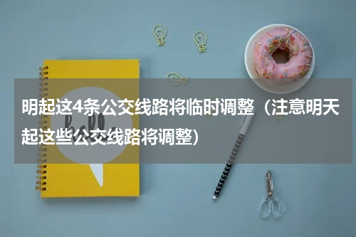 明起这4条公交线路将临时调整（注意明天起这些公交线路将调整）