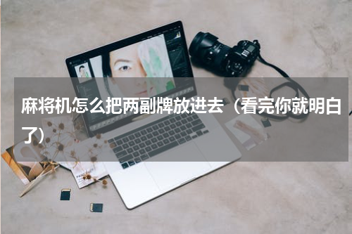 麻将机怎么把两副牌放进去（看完你就明白了）