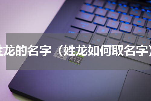姓龙的名字（姓龙如何取名字）