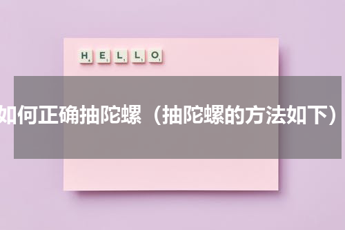 如何正确抽陀螺（抽陀螺的方法如下）