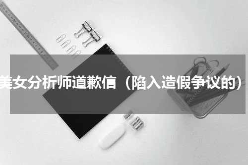 美女分析师道歉信（陷入造假争议的）