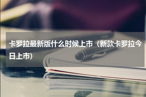 卡罗拉最新版什么时候上市（新款卡罗拉今日上市）