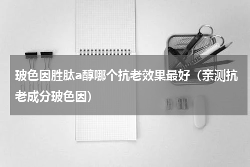 玻色因胜肽a醇哪个抗老效果最好（亲测抗老成分玻色因）