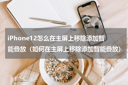 iPhone12怎么在主屏上移除添加智能叠放（如何在主屏上移除添加智能叠放）