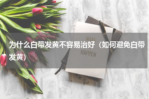 为什么白带发黄不容易治好（如何避免白带发黄）