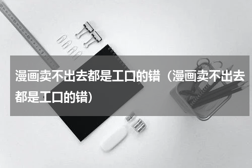 漫画卖不出去都是工口的错（漫画卖不出去都是工口的错）