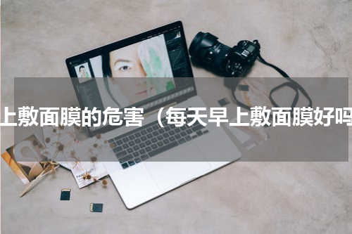 早上敷面膜的危害（每天早上敷面膜好吗）