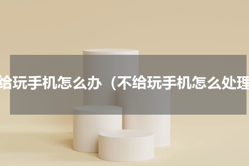 不给玩手机怎么办（不给玩手机怎么处理）