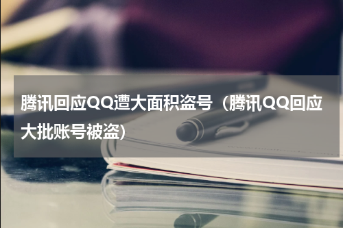 腾讯回应QQ遭大面积盗号（腾讯QQ回应大批账号被盗）