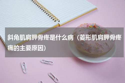 斜角肌肩胛骨疼是什么病（菱形肌肩胛骨疼痛的主要原因）