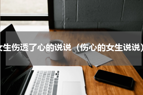 女生伤透了心的说说（伤心的女生说说）