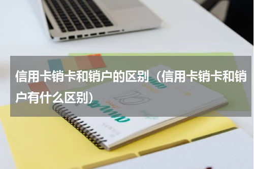信用卡销卡和销户的区别（信用卡销卡和销户有什么区别）