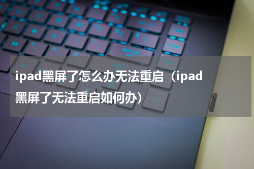 ipad黑屏了怎么办无法重启（ipad黑屏了无法重启如何办）