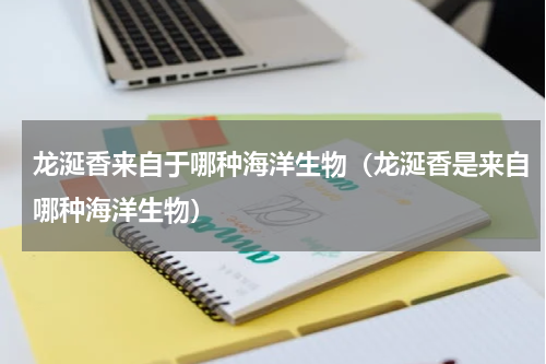 龙涎香来自于哪种海洋生物（龙涎香是来自哪种海洋生物）