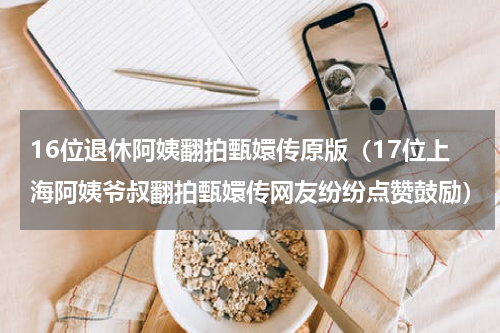 16位退休阿姨翻拍甄嬛传原版（17位上海阿姨爷叔翻拍甄嬛传网友纷纷点赞鼓励）