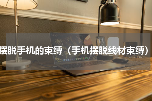 摆脱手机的束缚（手机摆脱线材束缚）