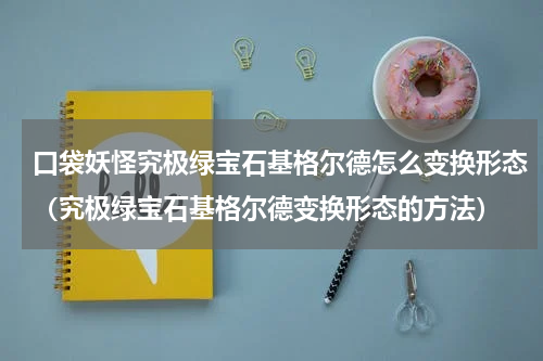 口袋妖怪究极绿宝石基格尔德怎么变换形态（究极绿宝石基格尔德变换形态的方法）