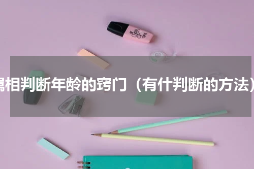 属相判断年龄的窍门（有什判断的方法）