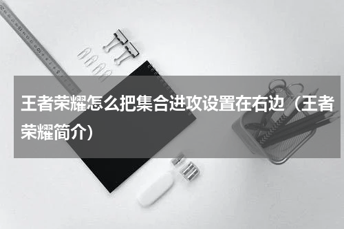 王者荣耀怎么把集合进攻设置在右边（王者荣耀简介）