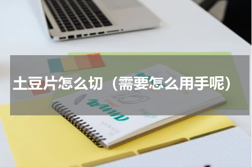 土豆片怎么切（需要怎么用手呢）