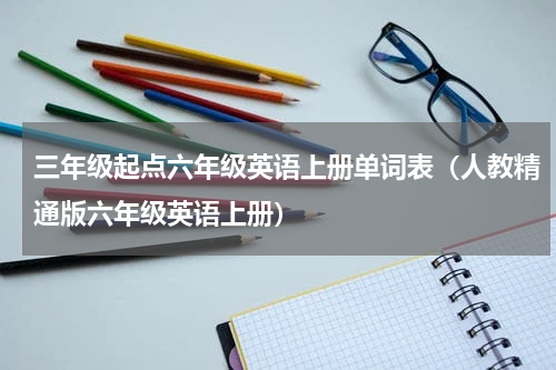 三年级起点六年级英语上册单词表（人教精通版六年级英语上册）