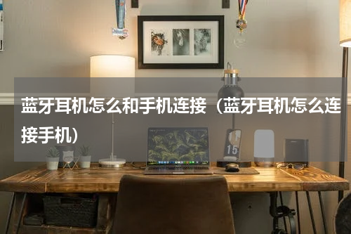 蓝牙耳机怎么和手机连接（蓝牙耳机怎么连接手机）