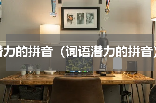 潜力的拼音（词语潜力的拼音）
