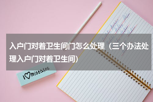 入户门对着卫生间门怎么处理（三个办法处理入户门对着卫生间）