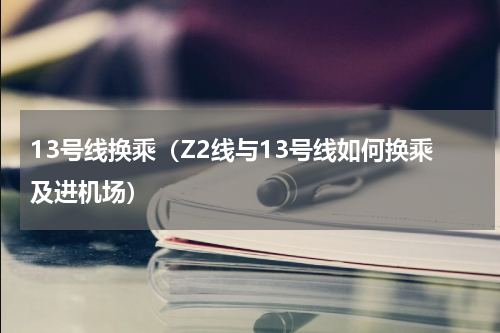 13号线换乘（Z2线与13号线如何换乘及进机场）