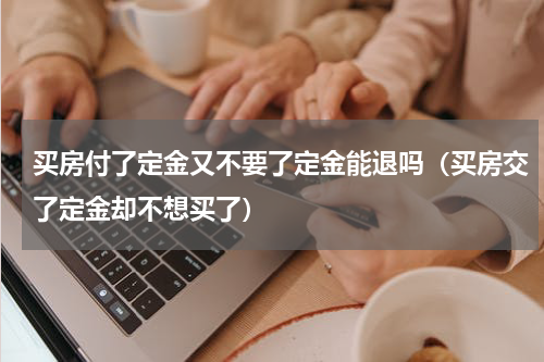 买房付了定金又不要了定金能退吗（买房交了定金却不想买了）