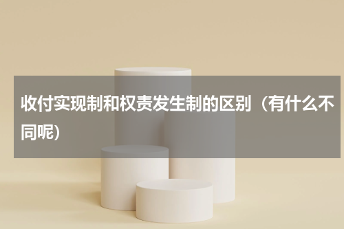 收付实现制和权责发生制的区别（有什么不同呢）
