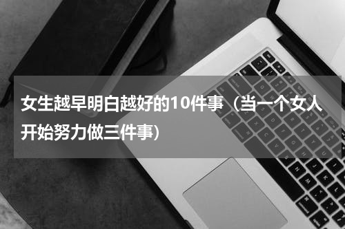 女生越早明白越好的10件事（当一个女人开始努力做三件事）