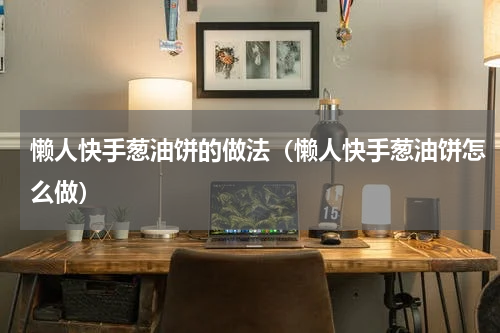 懒人快手葱油饼的做法（懒人快手葱油饼怎么做）