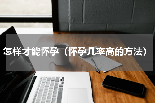 怎样才能怀孕（怀孕几率高的方法）