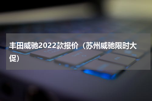 丰田威驰2022款报价（苏州威驰限时大促）