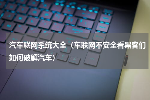 汽车联网系统大全（车联网不安全看黑客们如何破解汽车）