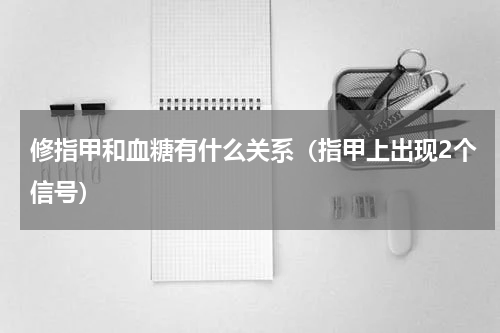 修指甲和血糖有什么关系（指甲上出现2个信号）