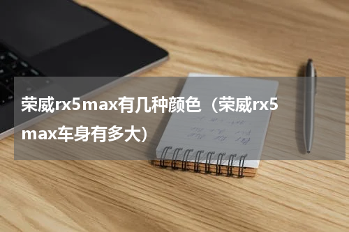 荣威rx5max有几种颜色（荣威rx5max车身有多大）