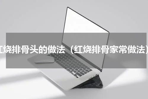 红烧排骨头的做法（红烧排骨家常做法）