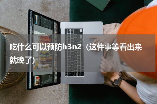 吃什么可以预防h3n2（这件事等看出来就晚了）