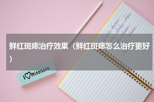 鲜红斑痣治疗效果（鲜红斑痣怎么治疗更好）