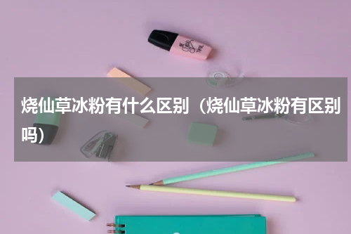烧仙草冰粉有什么区别（烧仙草冰粉有区别吗）