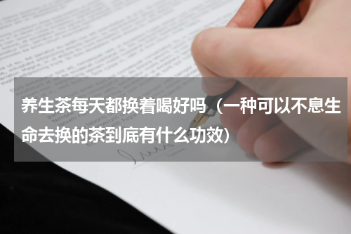 养生茶每天都换着喝好吗（一种可以不息生命去换的茶到底有什么功效）