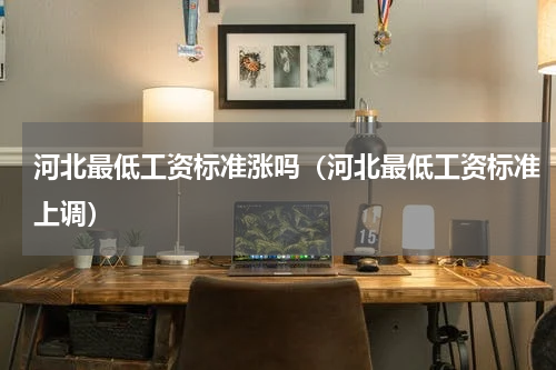 河北最低工资标准涨吗（河北最低工资标准上调）